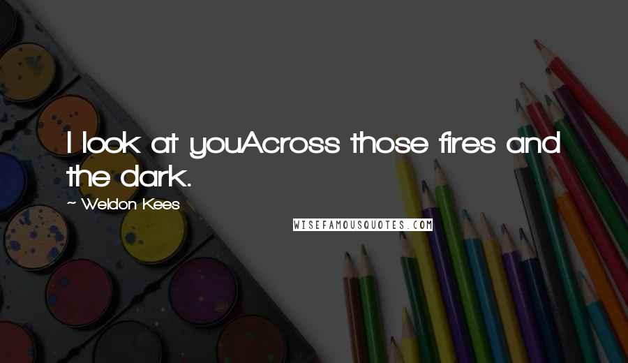 Weldon Kees Quotes: I look at youAcross those fires and the dark.