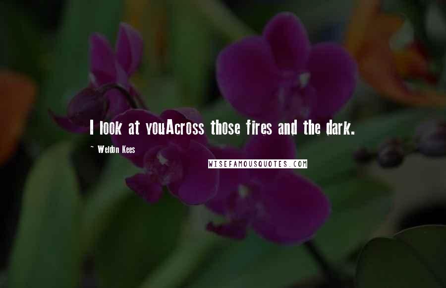 Weldon Kees Quotes: I look at youAcross those fires and the dark.