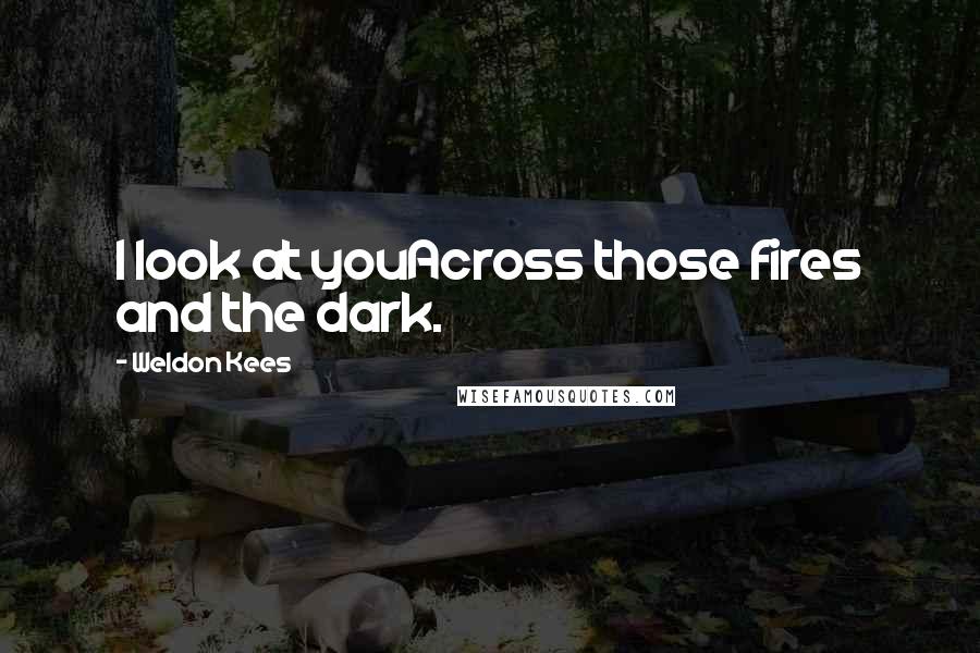 Weldon Kees Quotes: I look at youAcross those fires and the dark.