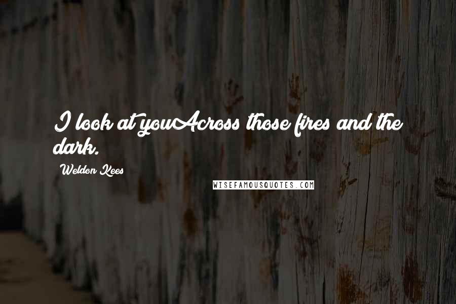 Weldon Kees Quotes: I look at youAcross those fires and the dark.