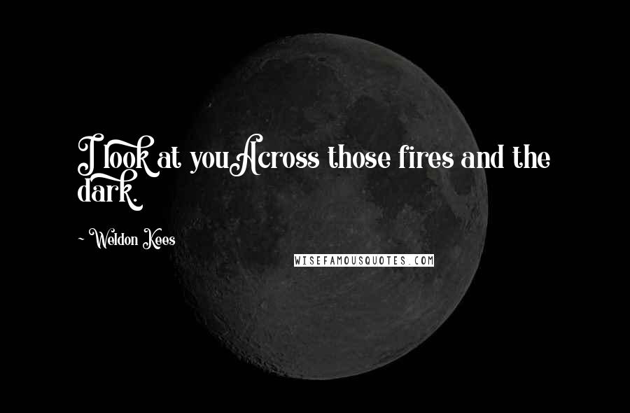 Weldon Kees Quotes: I look at youAcross those fires and the dark.