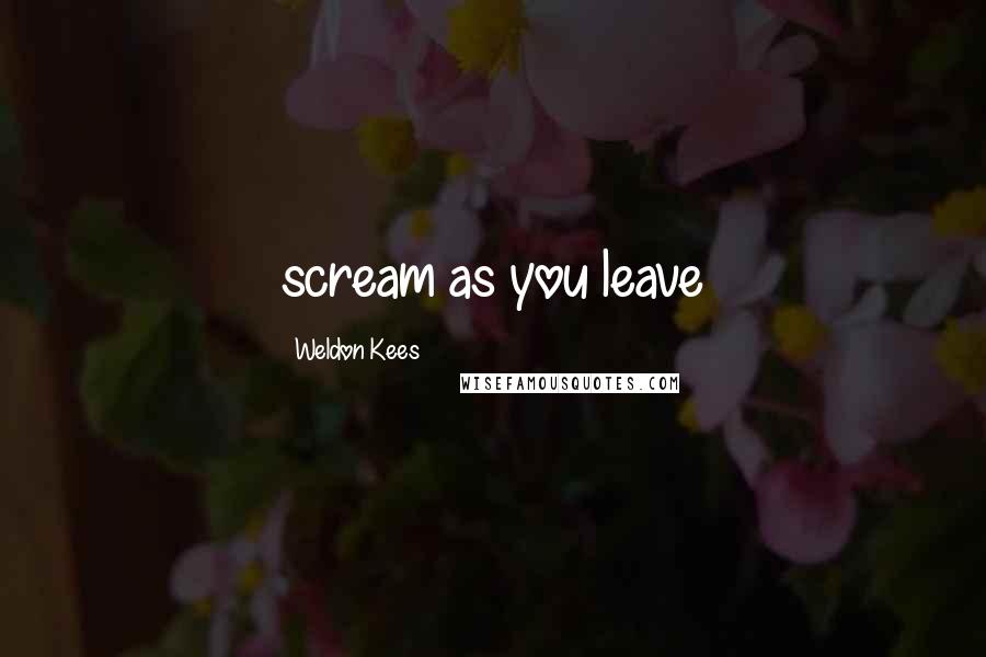 Weldon Kees Quotes: scream as you leave