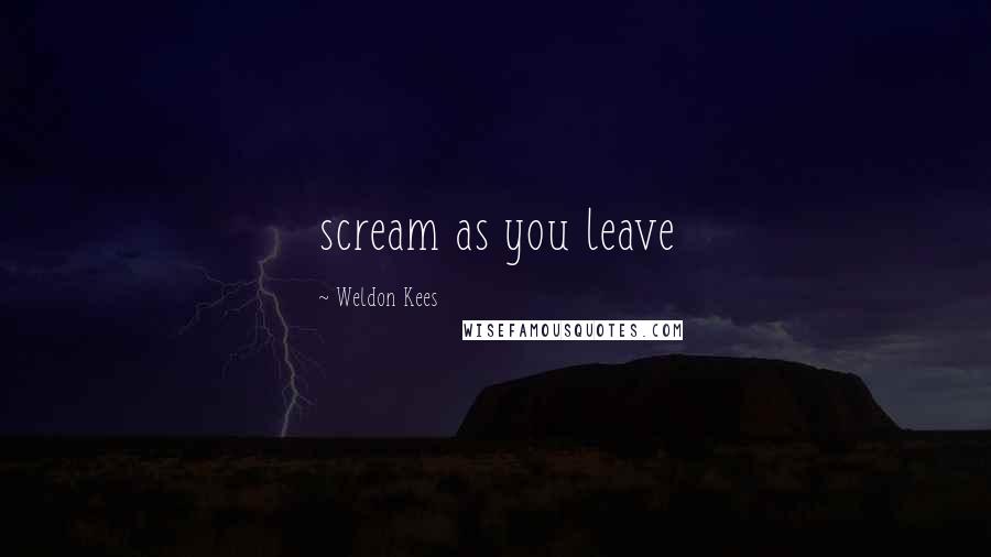 Weldon Kees Quotes: scream as you leave