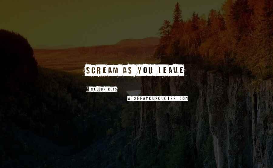 Weldon Kees Quotes: scream as you leave