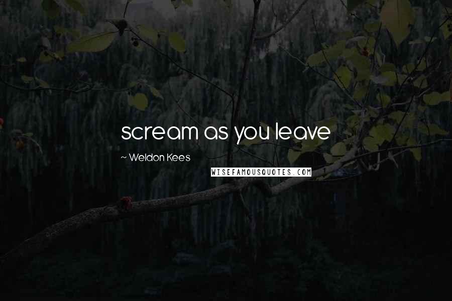 Weldon Kees Quotes: scream as you leave