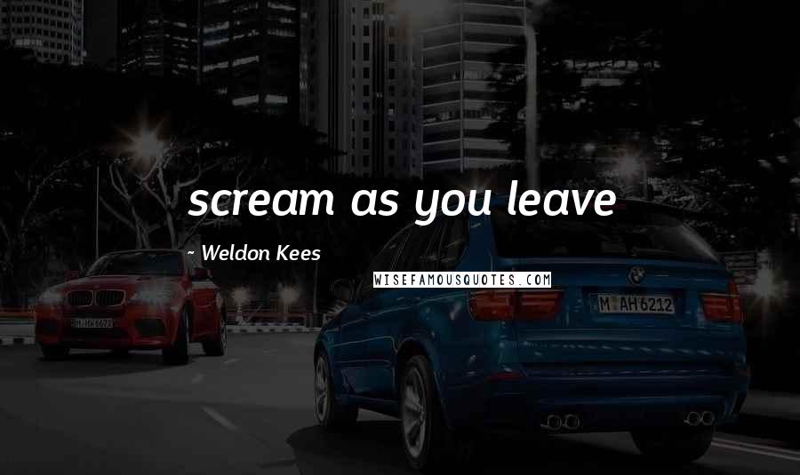 Weldon Kees Quotes: scream as you leave