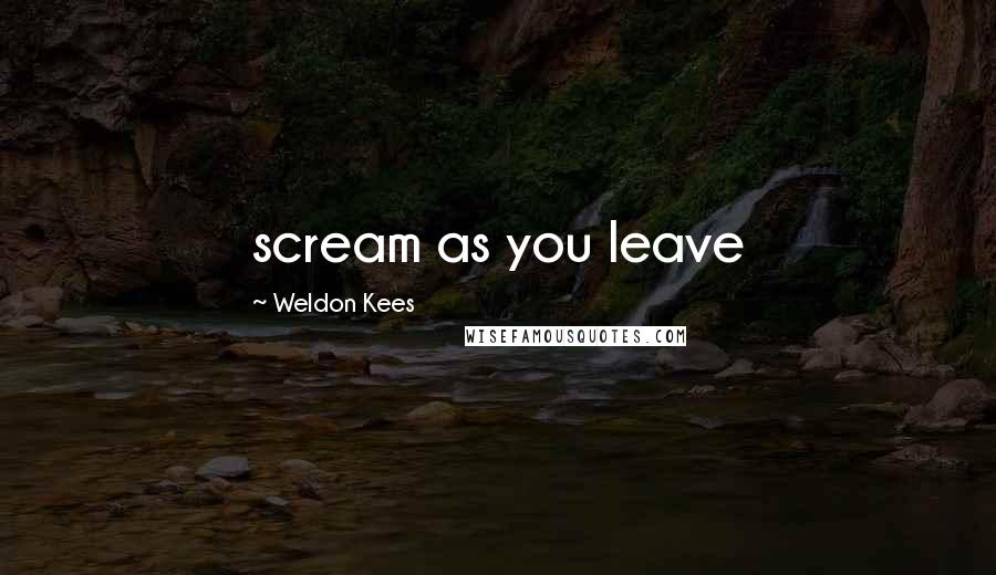 Weldon Kees Quotes: scream as you leave