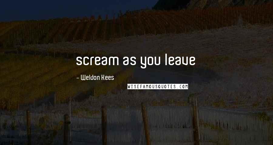 Weldon Kees Quotes: scream as you leave