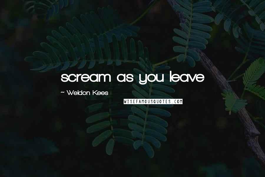 Weldon Kees Quotes: scream as you leave