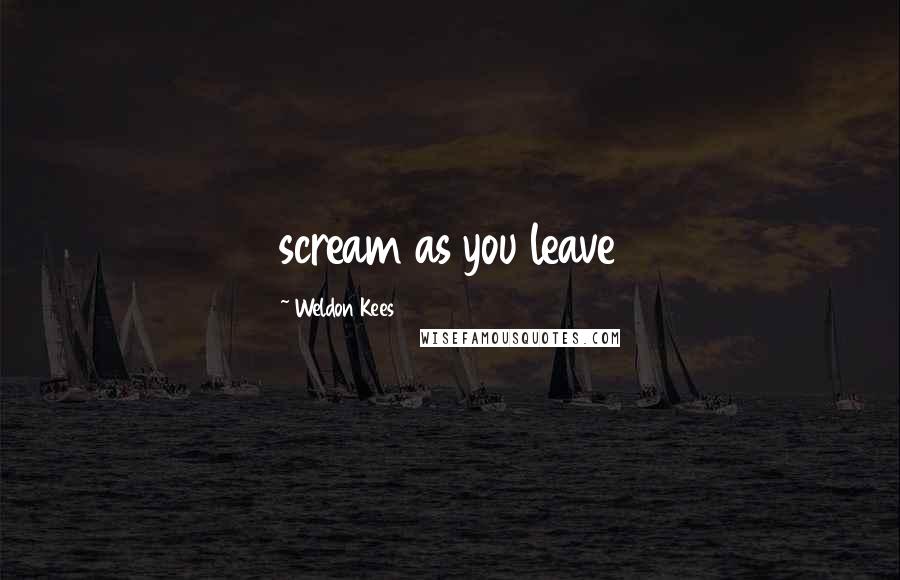 Weldon Kees Quotes: scream as you leave