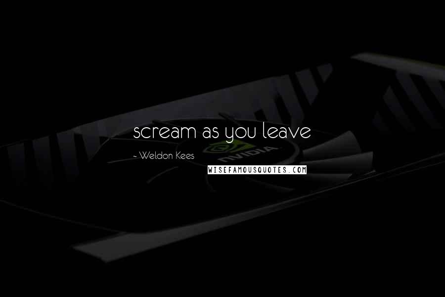 Weldon Kees Quotes: scream as you leave