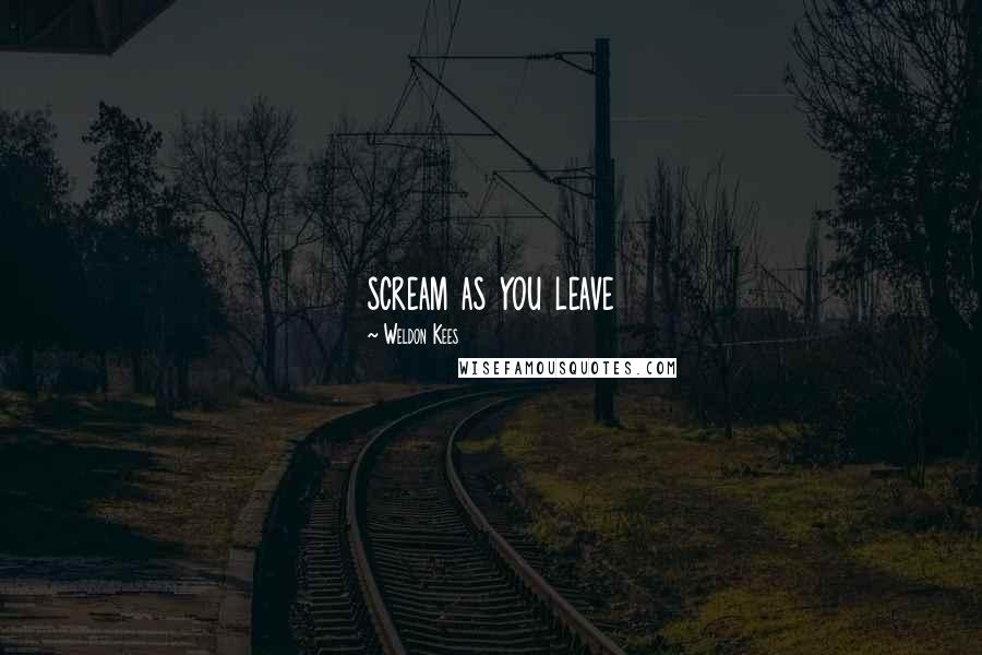 Weldon Kees Quotes: scream as you leave