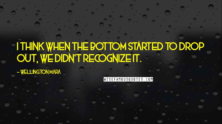 Wellington Mara Quotes: I think when the bottom started to drop out, we didn't recognize it.