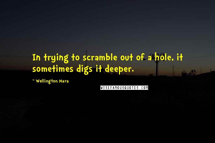 Wellington Mara Quotes: In trying to scramble out of a hole, it sometimes digs it deeper.