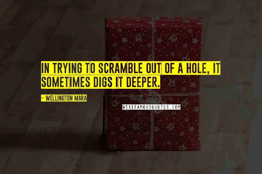 Wellington Mara Quotes: In trying to scramble out of a hole, it sometimes digs it deeper.