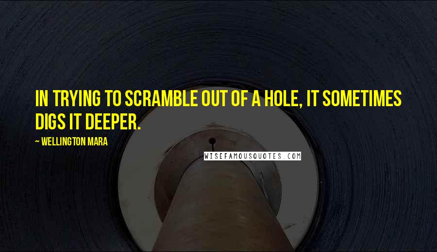 Wellington Mara Quotes: In trying to scramble out of a hole, it sometimes digs it deeper.