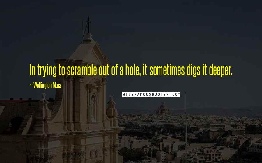 Wellington Mara Quotes: In trying to scramble out of a hole, it sometimes digs it deeper.