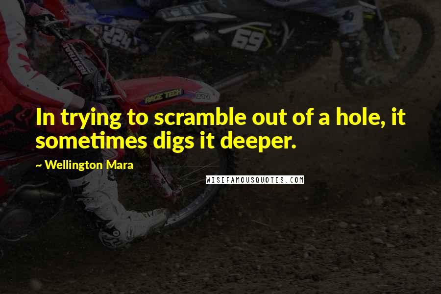 Wellington Mara Quotes: In trying to scramble out of a hole, it sometimes digs it deeper.