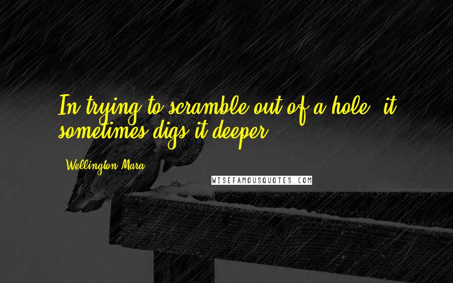 Wellington Mara Quotes: In trying to scramble out of a hole, it sometimes digs it deeper.