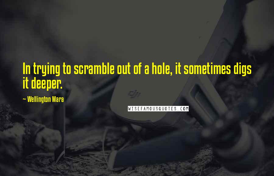 Wellington Mara Quotes: In trying to scramble out of a hole, it sometimes digs it deeper.