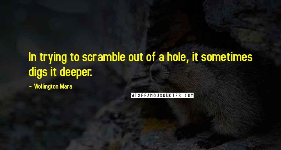 Wellington Mara Quotes: In trying to scramble out of a hole, it sometimes digs it deeper.