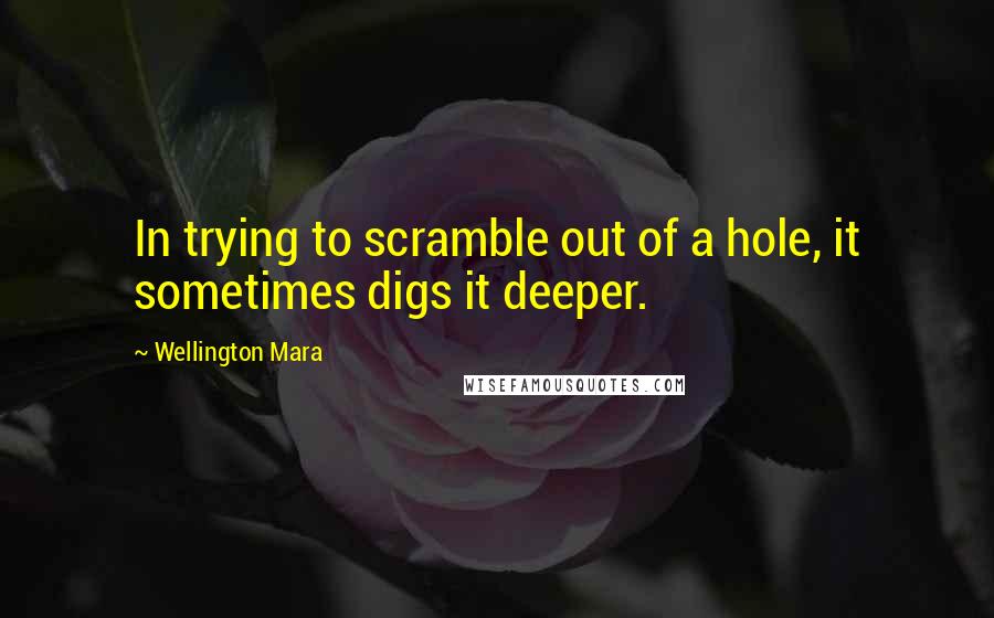 Wellington Mara Quotes: In trying to scramble out of a hole, it sometimes digs it deeper.