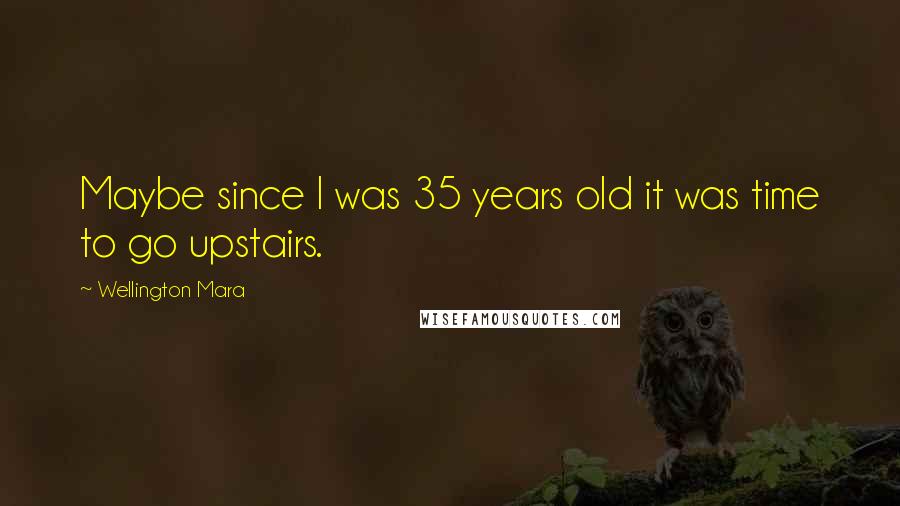Wellington Mara Quotes: Maybe since I was 35 years old it was time to go upstairs.