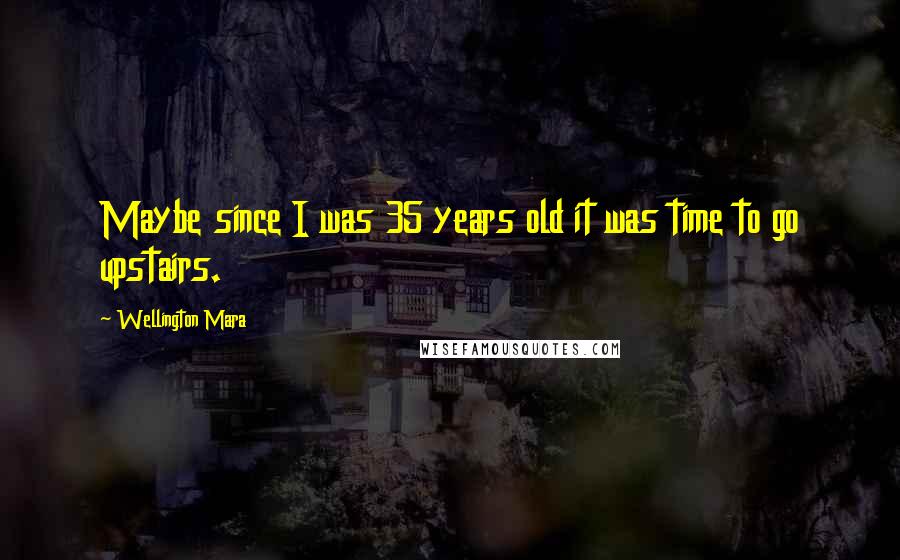 Wellington Mara Quotes: Maybe since I was 35 years old it was time to go upstairs.