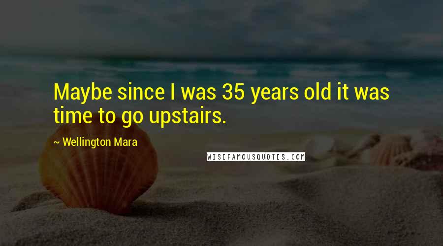 Wellington Mara Quotes: Maybe since I was 35 years old it was time to go upstairs.