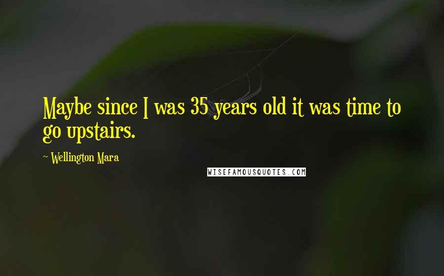 Wellington Mara Quotes: Maybe since I was 35 years old it was time to go upstairs.