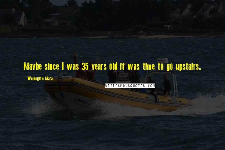 Wellington Mara Quotes: Maybe since I was 35 years old it was time to go upstairs.