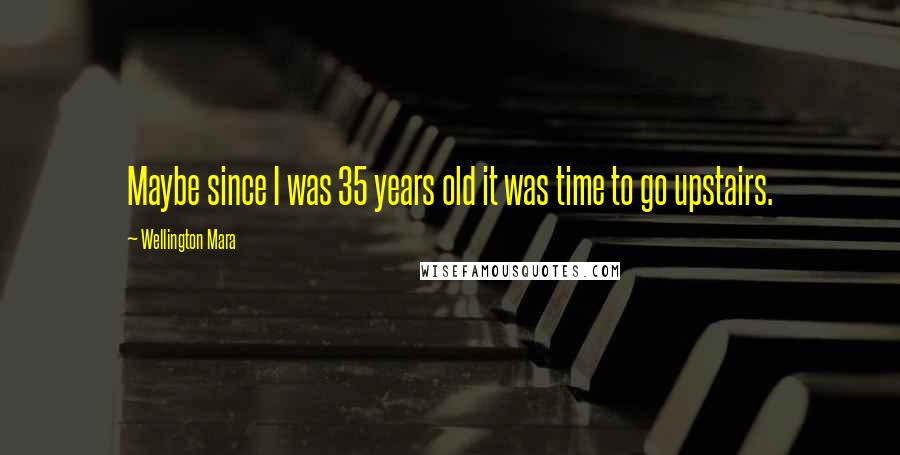Wellington Mara Quotes: Maybe since I was 35 years old it was time to go upstairs.