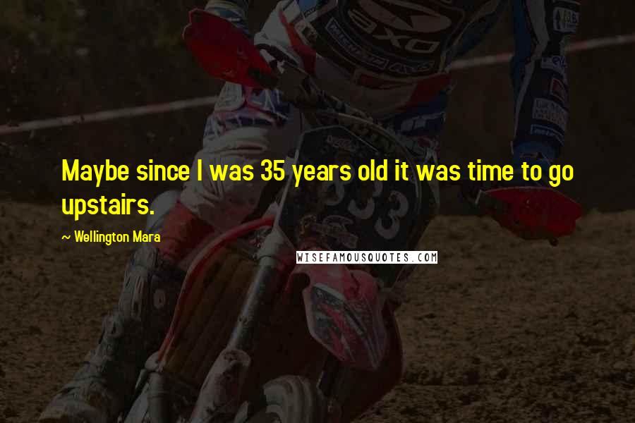 Wellington Mara Quotes: Maybe since I was 35 years old it was time to go upstairs.