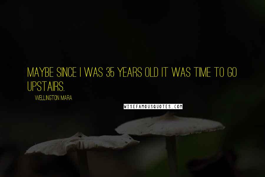 Wellington Mara Quotes: Maybe since I was 35 years old it was time to go upstairs.