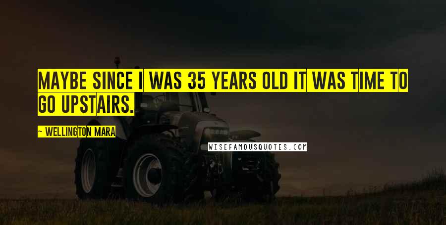 Wellington Mara Quotes: Maybe since I was 35 years old it was time to go upstairs.
