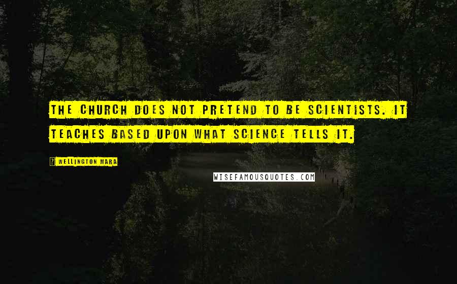 Wellington Mara Quotes: The Church does not pretend to be scientists. It teaches based upon what science tells it.