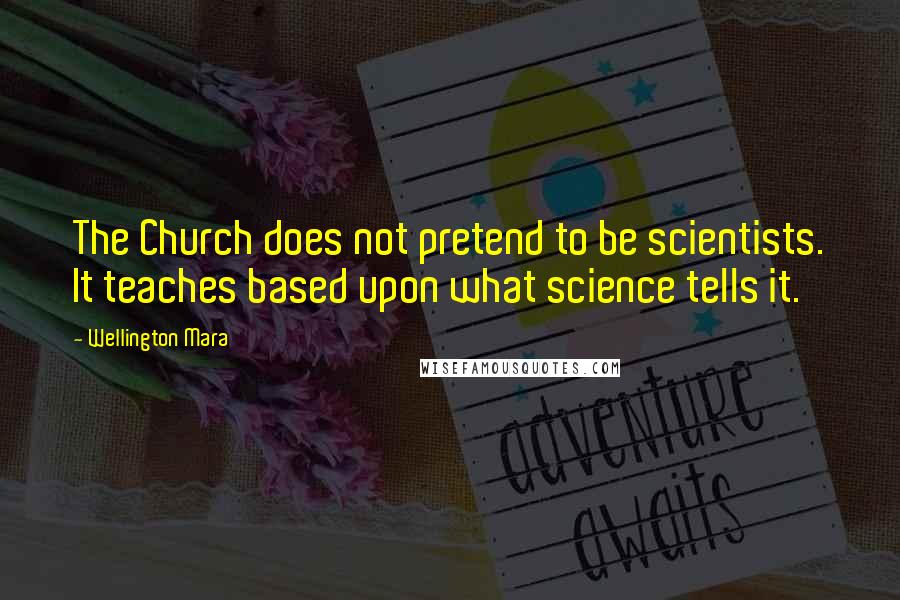 Wellington Mara Quotes: The Church does not pretend to be scientists. It teaches based upon what science tells it.