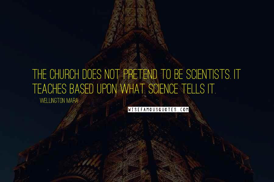 Wellington Mara Quotes: The Church does not pretend to be scientists. It teaches based upon what science tells it.