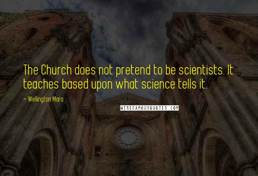 Wellington Mara Quotes: The Church does not pretend to be scientists. It teaches based upon what science tells it.