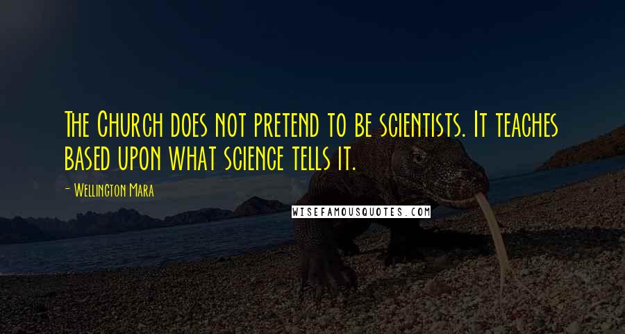 Wellington Mara Quotes: The Church does not pretend to be scientists. It teaches based upon what science tells it.