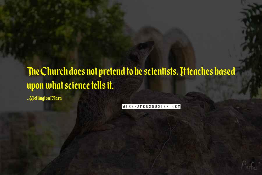 Wellington Mara Quotes: The Church does not pretend to be scientists. It teaches based upon what science tells it.