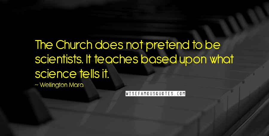 Wellington Mara Quotes: The Church does not pretend to be scientists. It teaches based upon what science tells it.