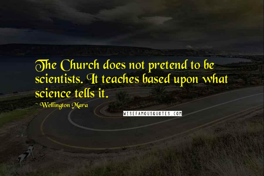 Wellington Mara Quotes: The Church does not pretend to be scientists. It teaches based upon what science tells it.