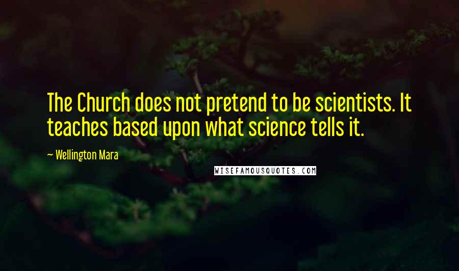 Wellington Mara Quotes: The Church does not pretend to be scientists. It teaches based upon what science tells it.