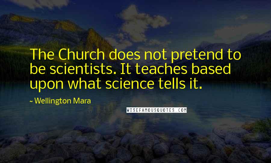 Wellington Mara Quotes: The Church does not pretend to be scientists. It teaches based upon what science tells it.