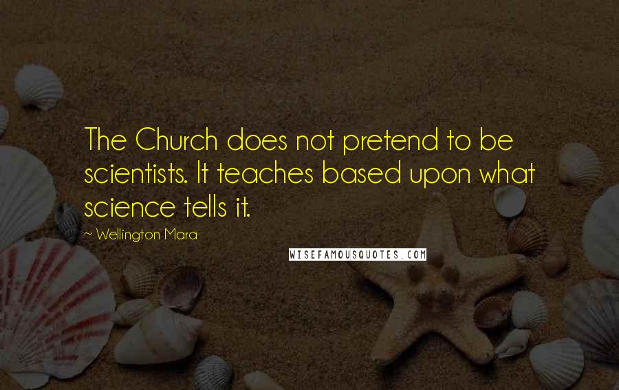 Wellington Mara Quotes: The Church does not pretend to be scientists. It teaches based upon what science tells it.