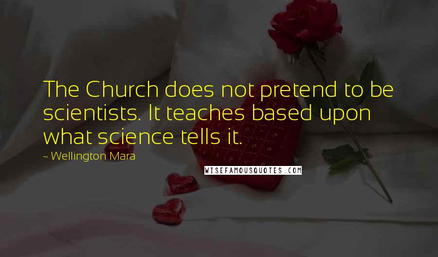 Wellington Mara Quotes: The Church does not pretend to be scientists. It teaches based upon what science tells it.