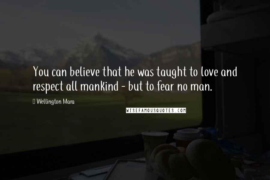 Wellington Mara Quotes: You can believe that he was taught to love and respect all mankind - but to fear no man.