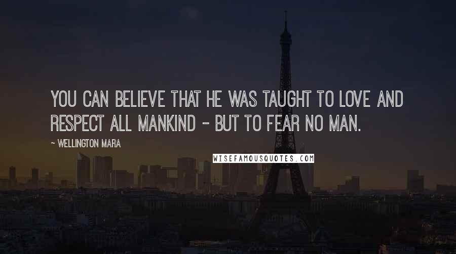 Wellington Mara Quotes: You can believe that he was taught to love and respect all mankind - but to fear no man.