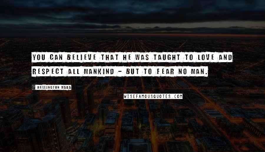 Wellington Mara Quotes: You can believe that he was taught to love and respect all mankind - but to fear no man.